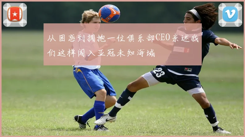 从困惑到拥抱一位俱乐部CEO亲述我们这样闯入亚冠未知海域
