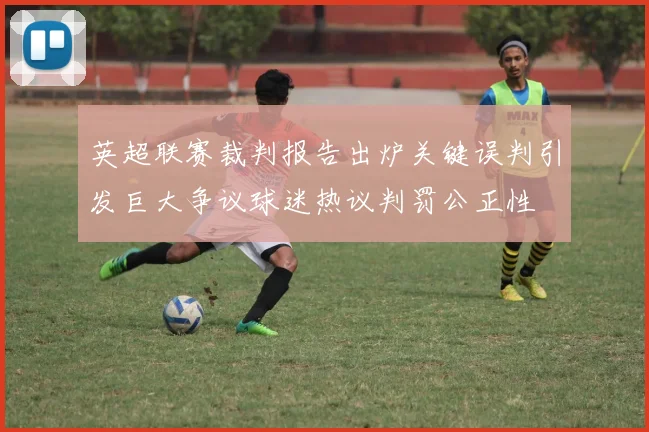 英超联赛裁判报告出炉关键误判引发巨大争议球迷热议判罚公正性