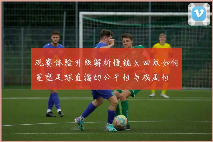 观赛体验升级解析慢镜头回放如何重塑足球直播的公平性与戏剧性