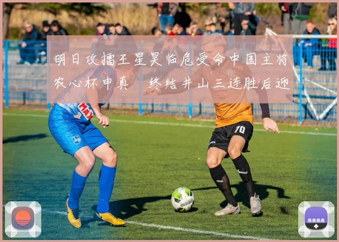 明日攻擂王星昊临危受命中国主将农心杯申真谞终结井山三连胜后迎战